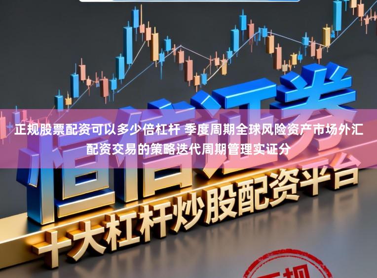 正规股票配资可以多少倍杠杆 季度周期全球风险资产市场外汇配资交易的策略迭代周期管理实证分