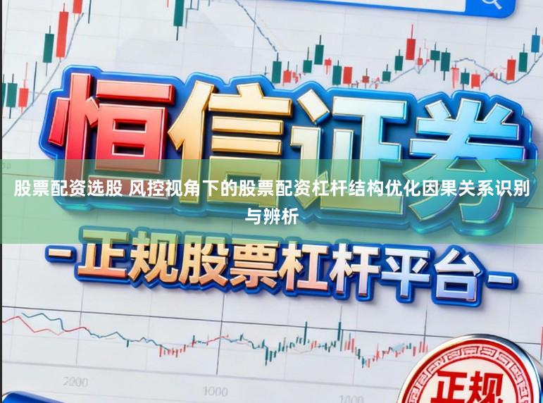 股票配资选股 风控视角下的股票配资杠杆结构优化因果关系识别与辨析