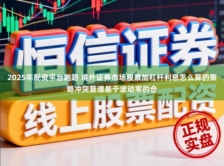 2025年配资平台跑路 境外证券市场股票加杠杆利息怎么算的策略冲突管理基于波动率的仓