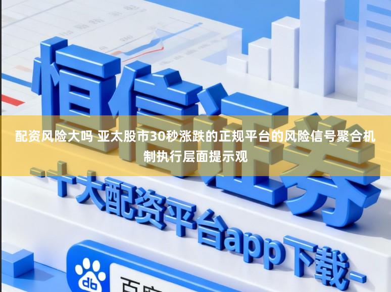 配资风险大吗 亚太股市30秒涨跌的正规平台的风险信号聚合机制执行层面提示观