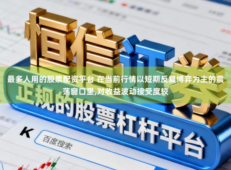 最多人用的股票配资平台 在当前行情以短期反复博弈为主的震荡窗口里,对收益波动接受度较