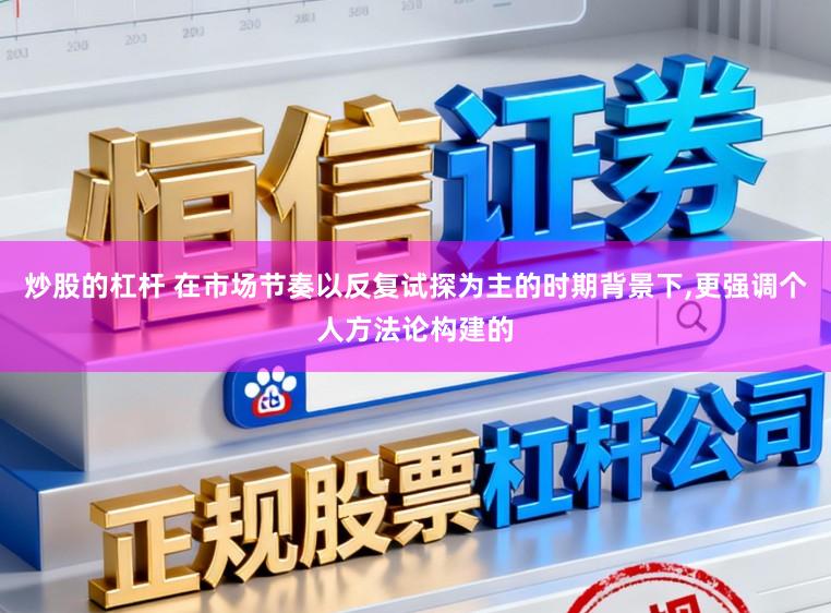 炒股的杠杆 在市场节奏以反复试探为主的时期背景下,更强调个人方法论构建的