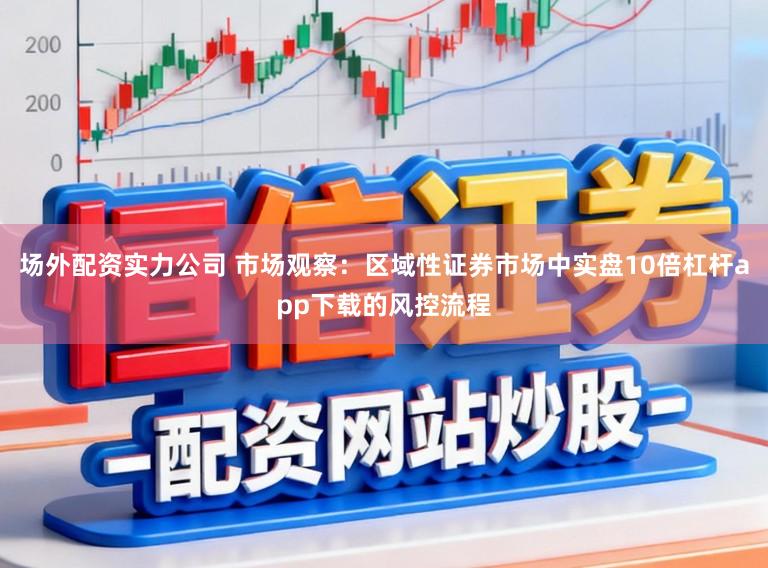 场外配资实力公司 市场观察：区域性证券市场中实盘10倍杠杆app下载的风控流程