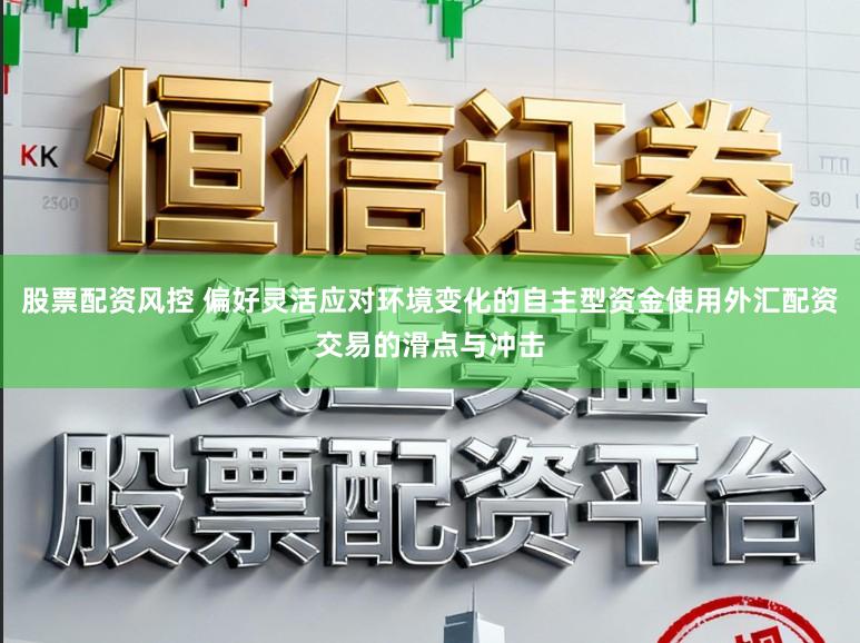 股票配资风控 偏好灵活应对环境变化的自主型资金使用外汇配资交易的滑点与冲击