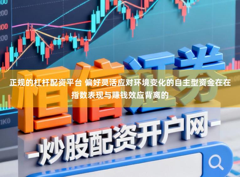正规的杠杆配资平台 偏好灵活应对环境变化的自主型资金在在指数表现与赚钱效应背离的