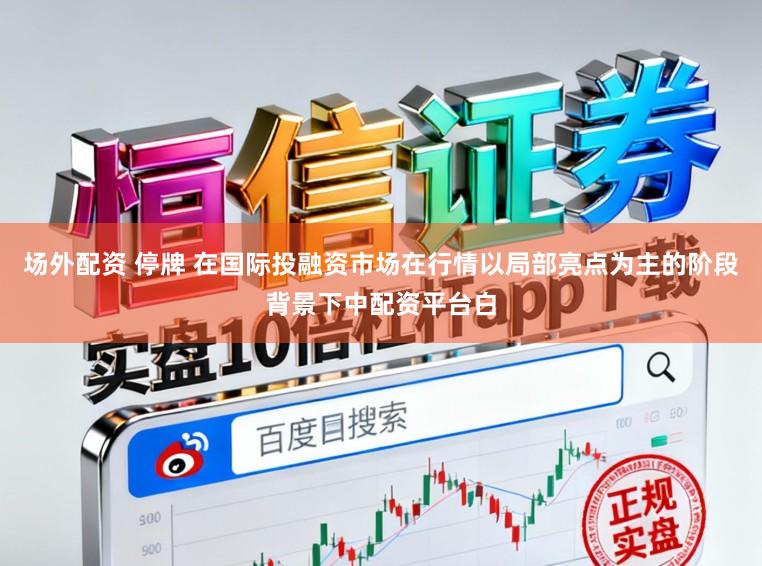 场外配资 停牌 在国际投融资市场在行情以局部亮点为主的阶段背景下中配资平台白