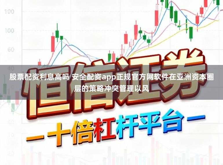 股票配资利息高吗 安全配资app正规官方网软件在亚洲资本圈层的策略冲突管理以风