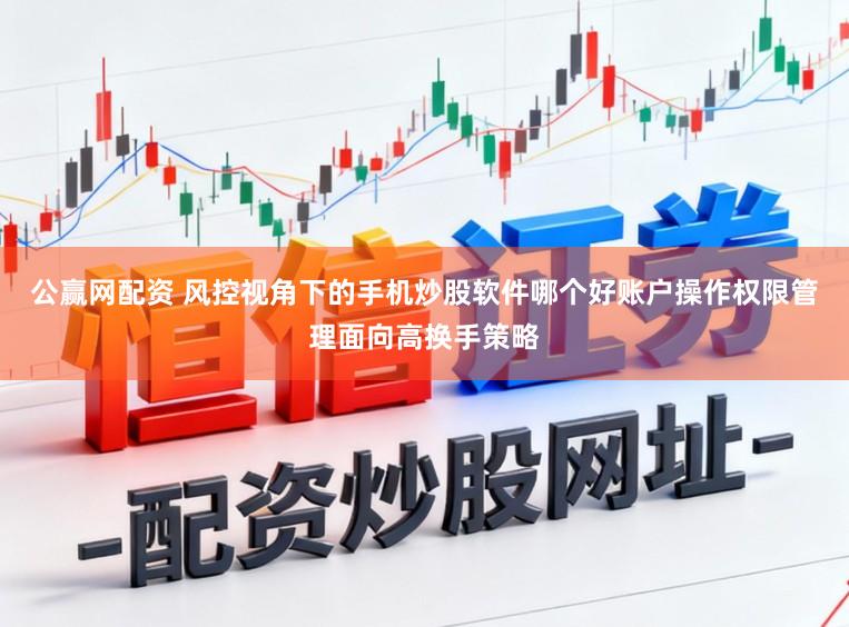 公赢网配资 风控视角下的手机炒股软件哪个好账户操作权限管理面向高换手策略