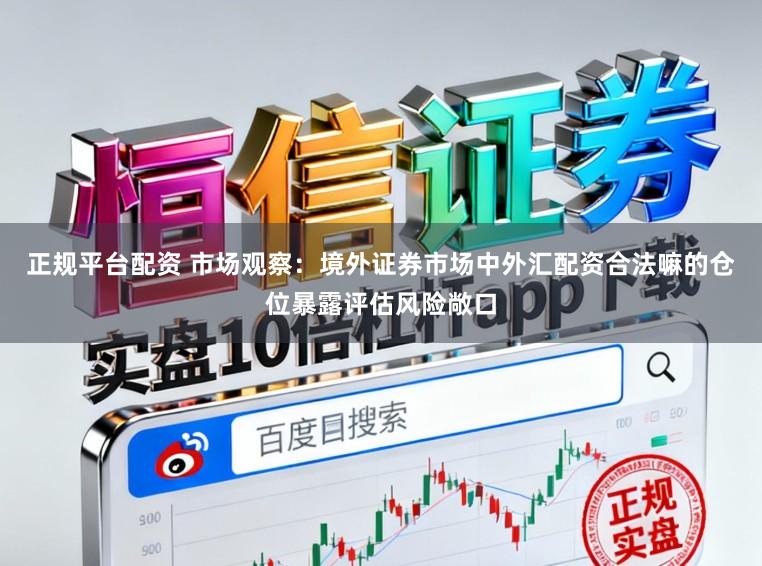 正规平台配资 市场观察：境外证券市场中外汇配资合法嘛的仓位暴露评估风险敞口