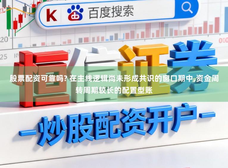 股票配资可靠吗? 在主线逻辑尚未形成共识的窗口期中,资金周转周期较长的配置型账
