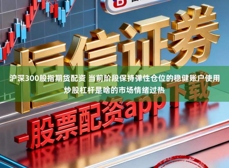 沪深300股指期货配资 当前阶段保持弹性仓位的稳健账户使用炒股杠杆是啥的市场情绪过热