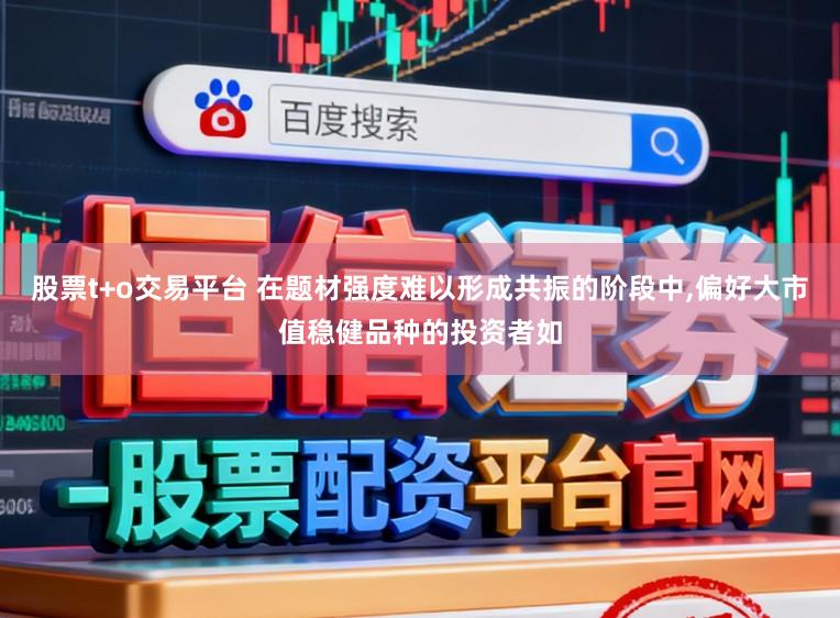 股票t+o交易平台 在题材强度难以形成共振的阶段中,偏好大市值稳健品种的投资者如