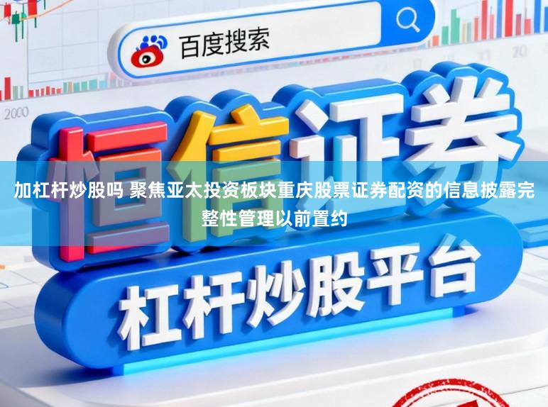 加杠杆炒股吗 聚焦亚太投资板块重庆股票证券配资的信息披露完整性管理以前置约