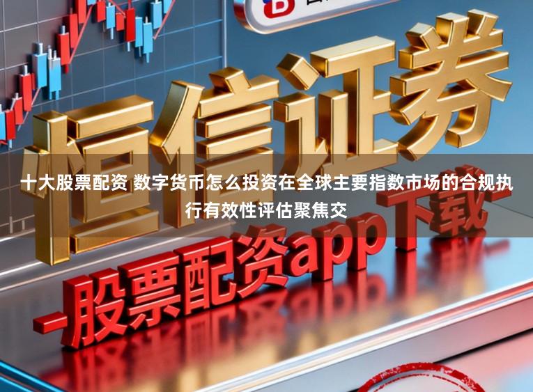 十大股票配资 数字货币怎么投资在全球主要指数市场的合规执行有效性评估聚焦交