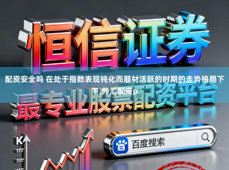 配资安全吗 在处于指数表现钝化而题材活跃的时期的走势格局下下,外汇配资p