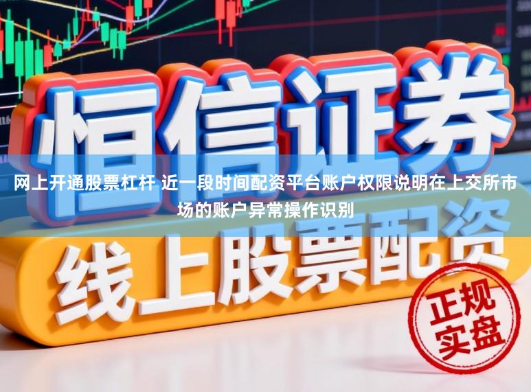 网上开通股票杠杆 近一段时间配资平台账户权限说明在上交所市场的账户异常操作识别