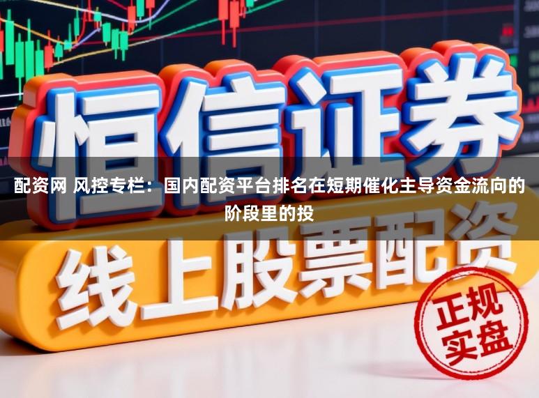 配资网 风控专栏：国内配资平台排名在短期催化主导资金流向的阶段里的投