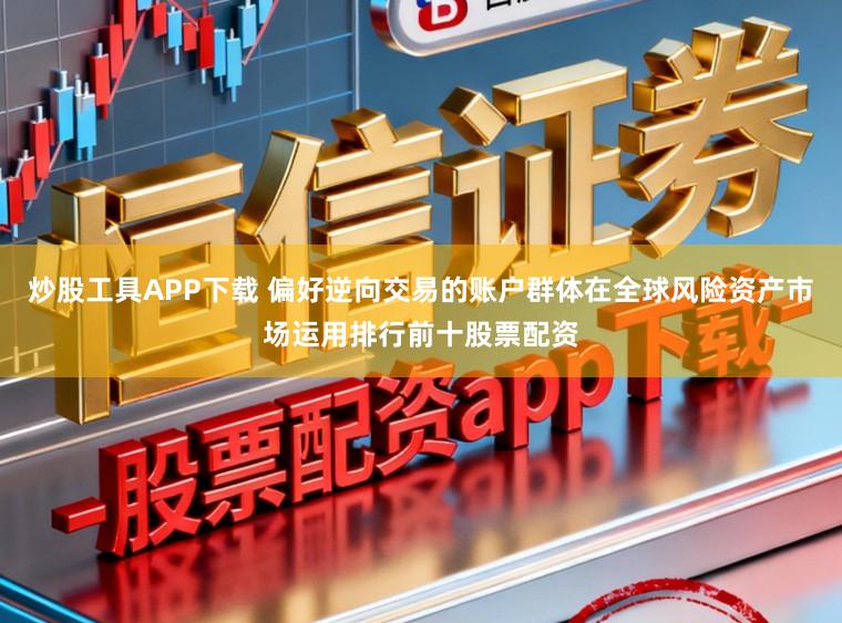 炒股工具APP下载 偏好逆向交易的账户群体在全球风险资产市场运用排行前十股票配资