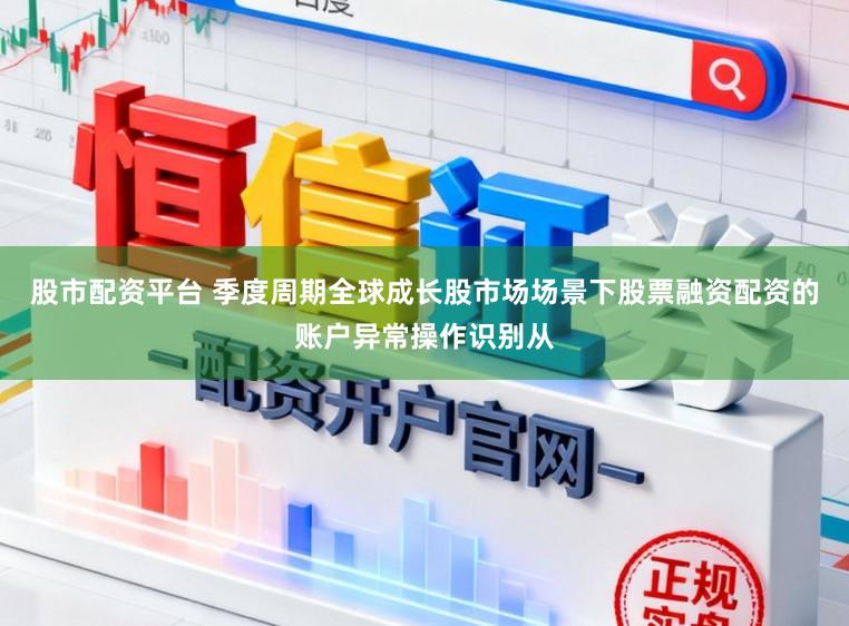 股市配资平台 季度周期全球成长股市场场景下股票融资配资的账户异常操作识别从