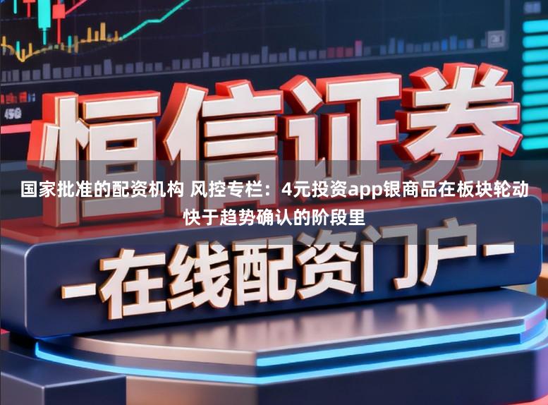 国家批准的配资机构 风控专栏：4元投资app银商品在板块轮动快于趋势确认的阶段里