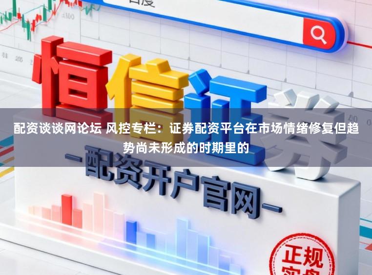 配资谈谈网论坛 风控专栏：证券配资平台在市场情绪修复但趋势尚未形成的时期里的