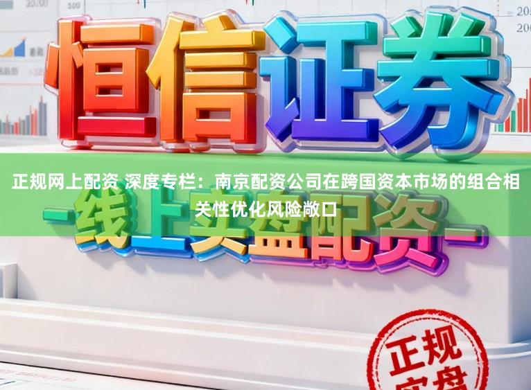 正规网上配资 深度专栏：南京配资公司在跨国资本市场的组合相关性优化风险敞口