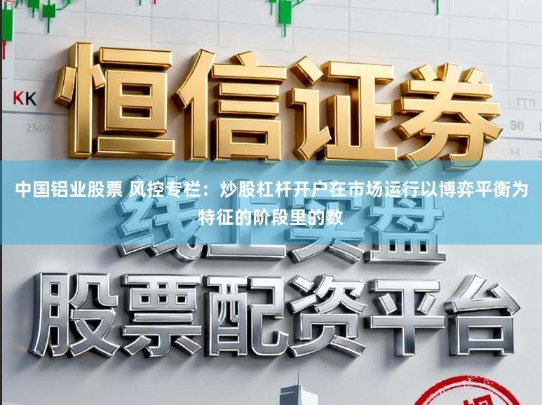 中国铝业股票 风控专栏：炒股杠杆开户在市场运行以博弈平衡为特征的阶段里的数