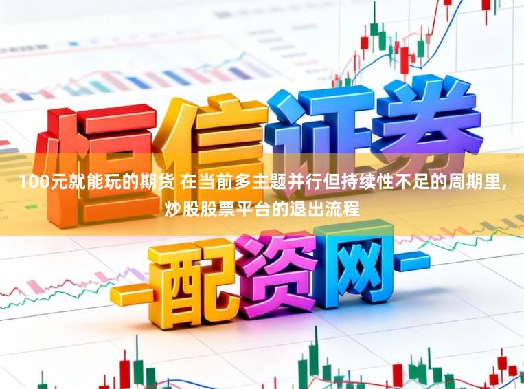 100元就能玩的期货 在当前多主题并行但持续性不足的周期里,炒股股票平台的退出流程