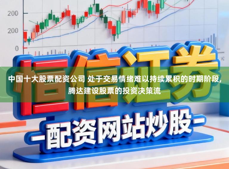中国十大股票配资公司 处于交易情绪难以持续累积的时期阶段,腾达建设股票的投资决策流