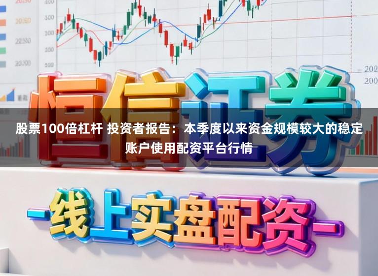 股票100倍杠杆 投资者报告：本季度以来资金规模较大的稳定账户使用配资平台行情