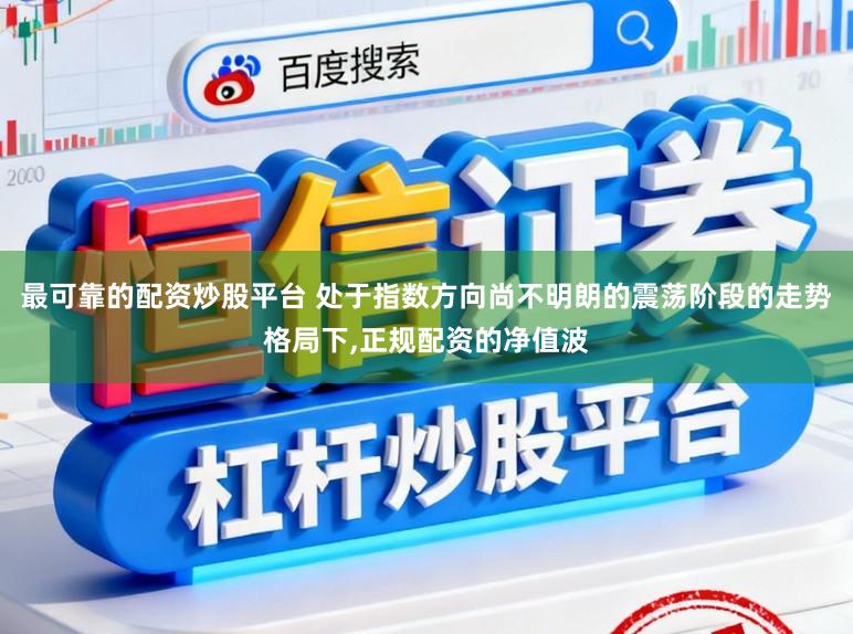 最可靠的配资炒股平台 处于指数方向尚不明朗的震荡阶段的走势格局下,正规配资的净值波