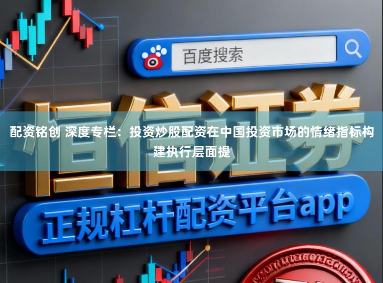 配资铭创 深度专栏：投资炒股配资在中国投资市场的情绪指标构建执行层面提