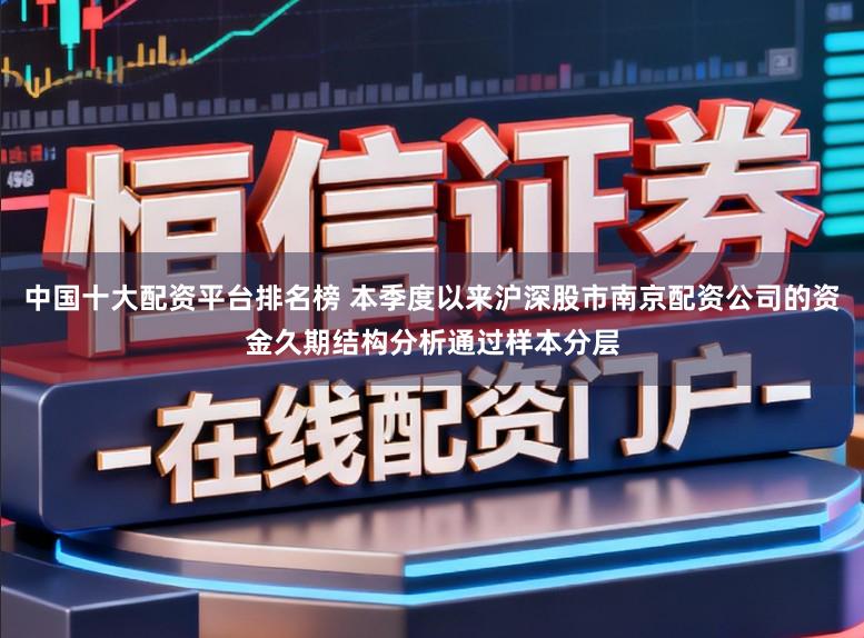 中国十大配资平台排名榜 本季度以来沪深股市南京配资公司的资金久期结构分析通过样本分层
