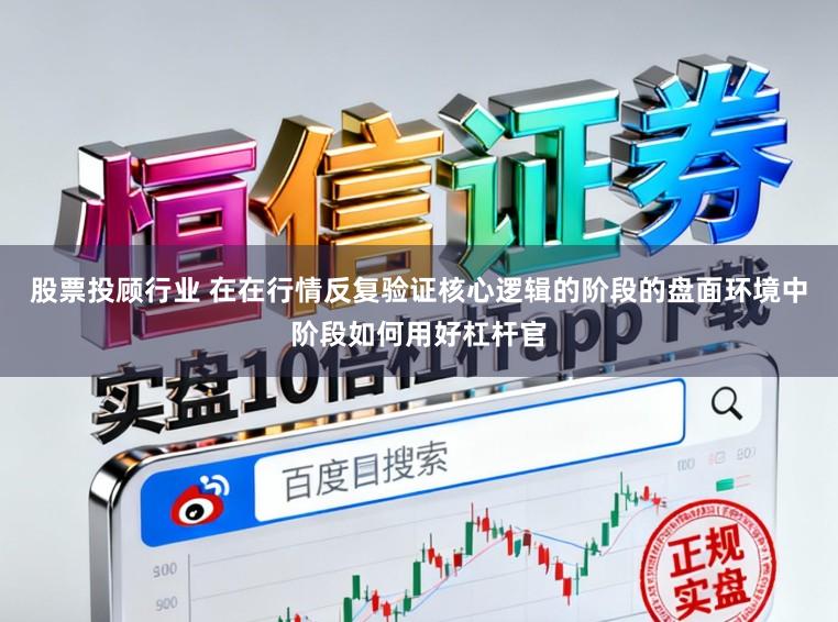 股票投顾行业 在在行情反复验证核心逻辑的阶段的盘面环境中阶段如何用好杠杆官