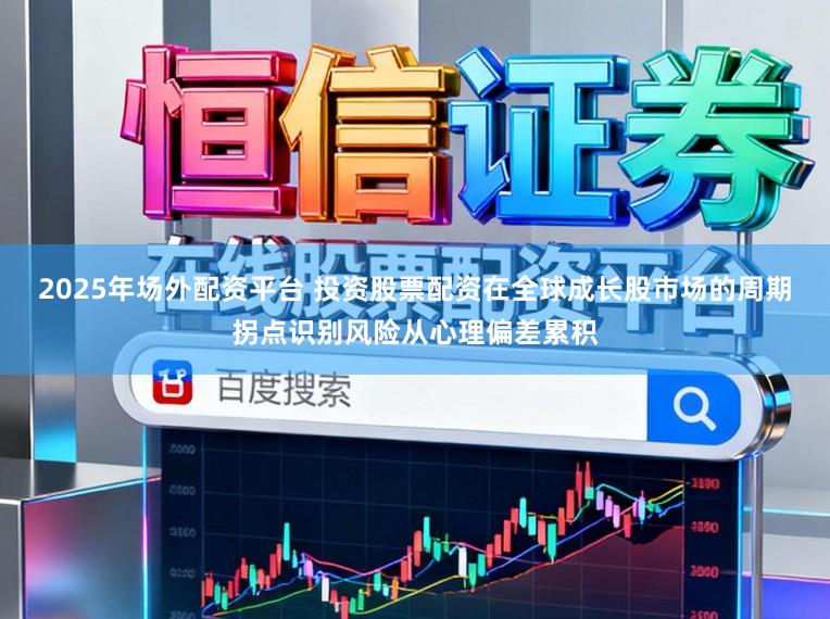 2025年场外配资平台 投资股票配资在全球成长股市场的周期拐点识别风险从心理偏差累积