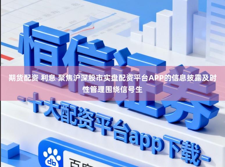 期货配资 利息 聚焦沪深股市实盘配资平台APP的信息披露及时性管理围绕信号生