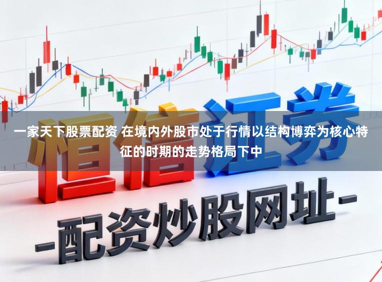 一家天下股票配资 在境内外股市处于行情以结构博弈为核心特征的时期的走势格局下中