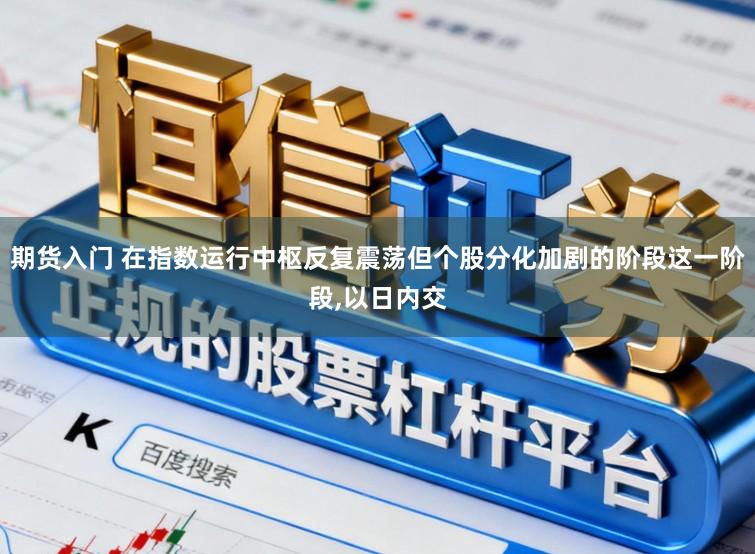 期货入门 在指数运行中枢反复震荡但个股分化加剧的阶段这一阶段,以日内交