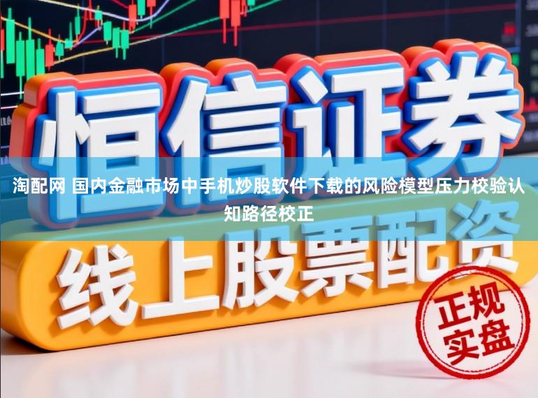淘配网 国内金融市场中手机炒股软件下载的风险模型压力校验认知路径校正