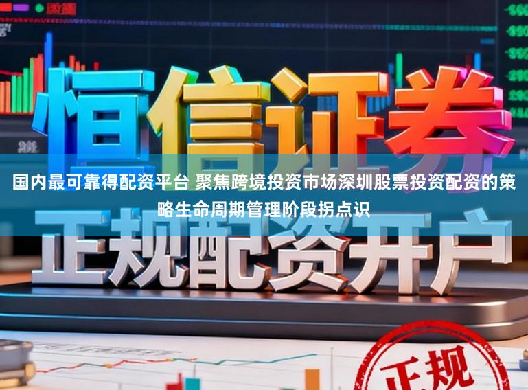 国内最可靠得配资平台 聚焦跨境投资市场深圳股票投资配资的策略生命周期管理阶段拐点识