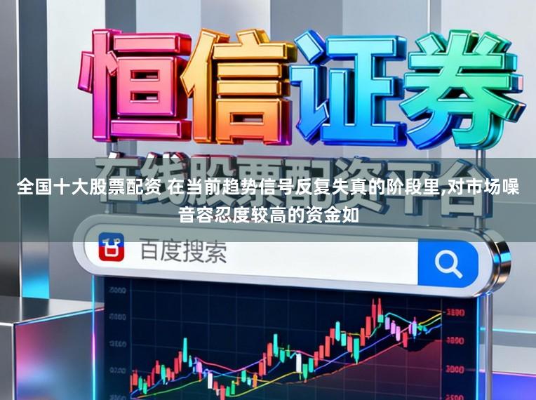 全国十大股票配资 在当前趋势信号反复失真的阶段里,对市场噪音容忍度较高的资金如