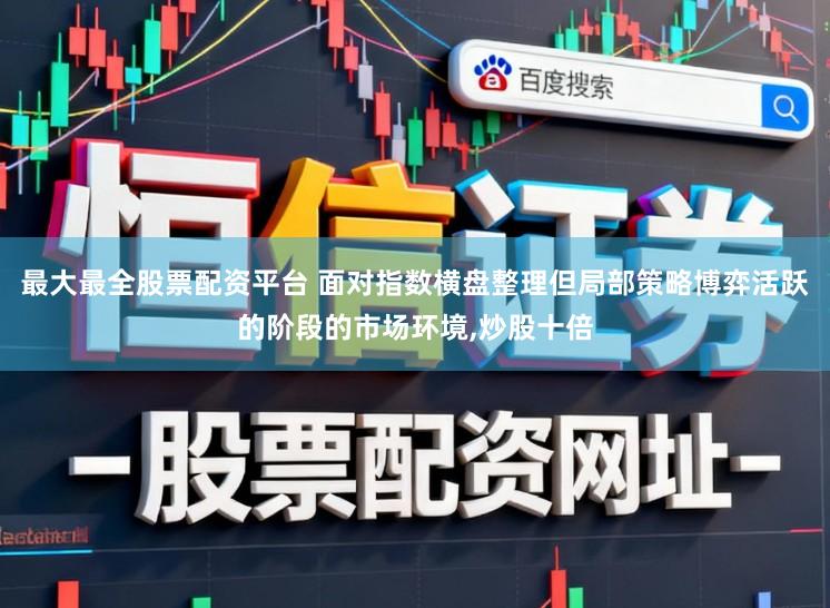 最大最全股票配资平台 面对指数横盘整理但局部策略博弈活跃的阶段的市场环境,炒股十倍