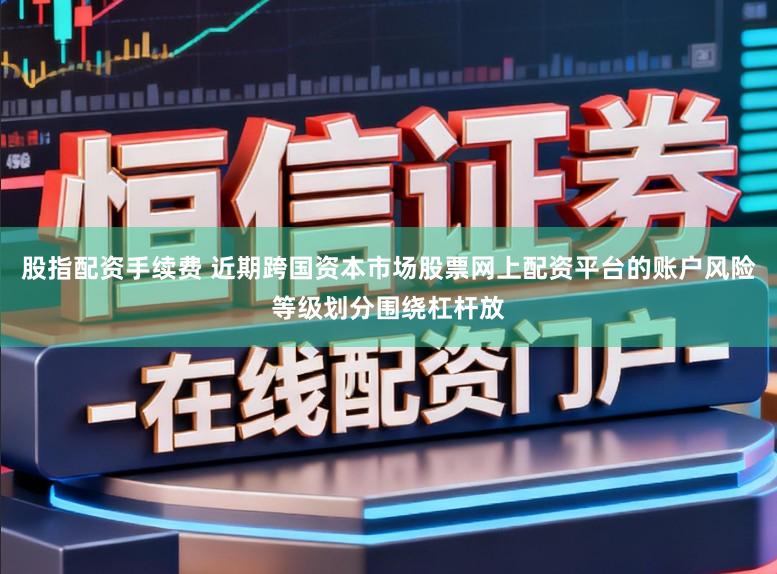 股指配资手续费 近期跨国资本市场股票网上配资平台的账户风险等级划分围绕杠杆放