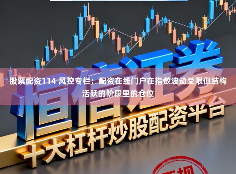 股票配资114 风控专栏：配资在线门户在指数波动受限但结构活跃的阶段里的仓位