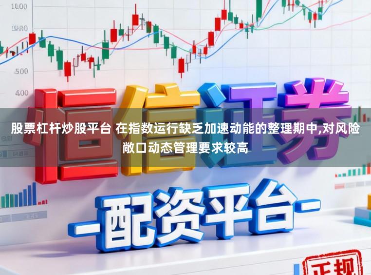股票杠杆炒股平台 在指数运行缺乏加速动能的整理期中,对风险敞口动态管理要求较高