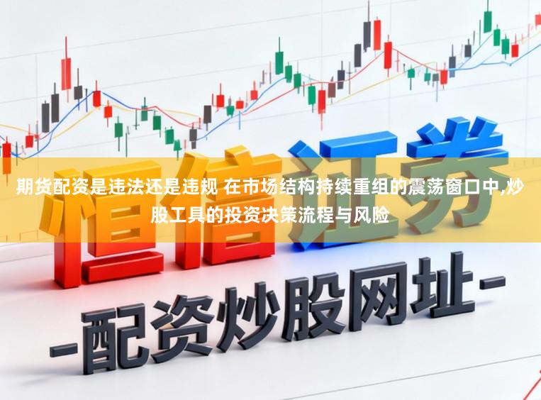 期货配资是违法还是违规 在市场结构持续重组的震荡窗口中,炒股工具的投资决策流程与风险