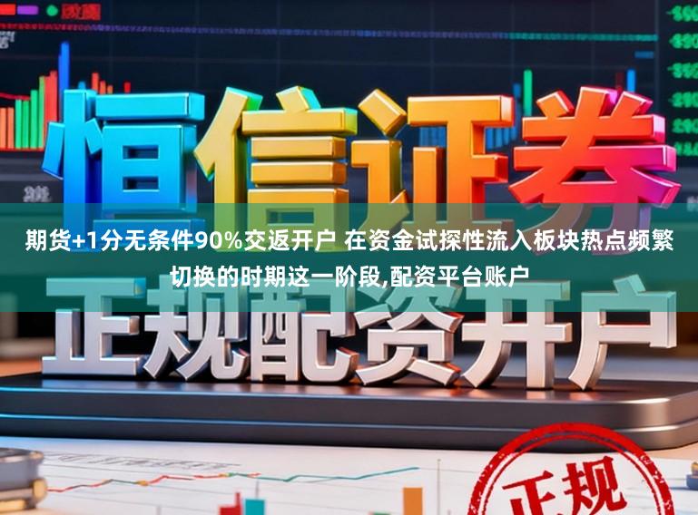 期货+1分无条件90%交返开户 在资金试探性流入板块热点频繁切换的时期这一阶段,配资平台账户