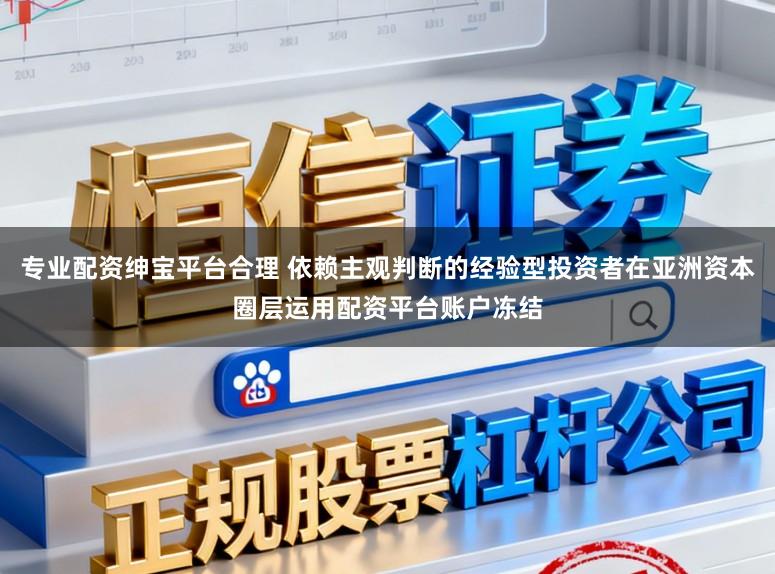 专业配资绅宝平台合理 依赖主观判断的经验型投资者在亚洲资本圈层运用配资平台账户冻结