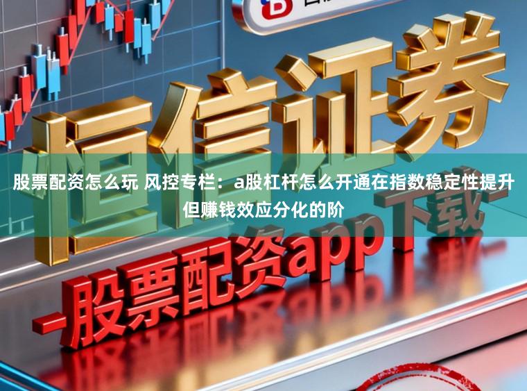 股票配资怎么玩 风控专栏：a股杠杆怎么开通在指数稳定性提升但赚钱效应分化的阶