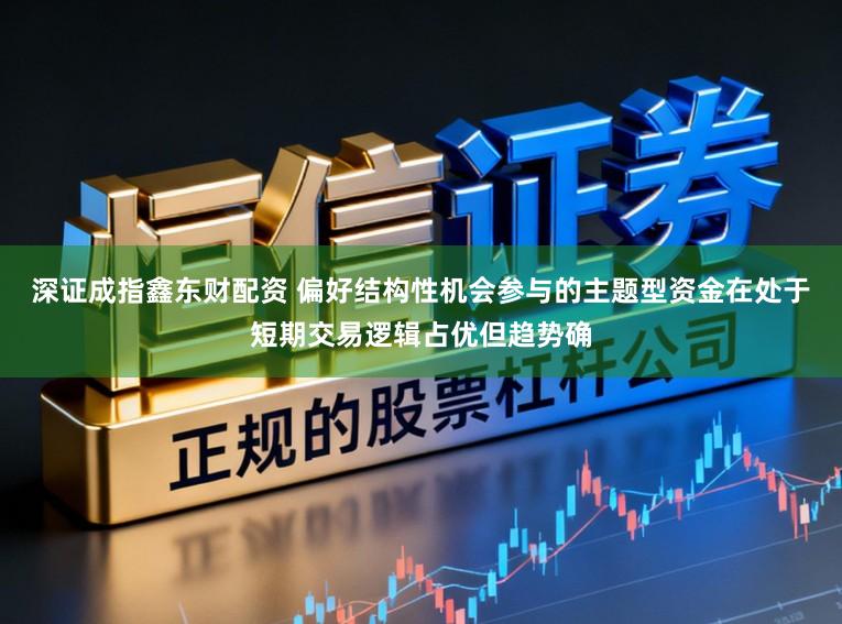 深证成指鑫东财配资 偏好结构性机会参与的主题型资金在处于短期交易逻辑占优但趋势确